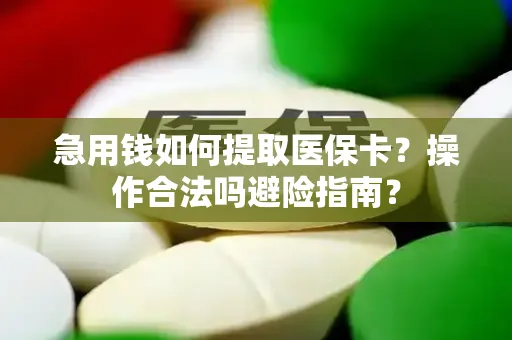 急用钱如何提取医保卡？操作合法吗避险指南？